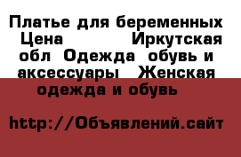 Платье для беременных › Цена ­ 1 000 - Иркутская обл. Одежда, обувь и аксессуары » Женская одежда и обувь   